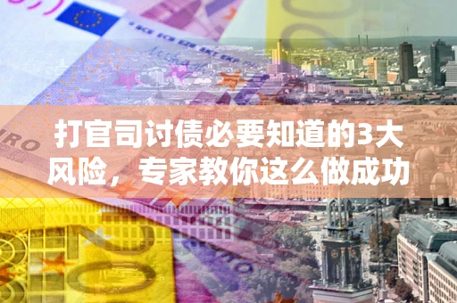 北京打官司讨债必要知道的3大风险，专家教你这么做成功率飙升